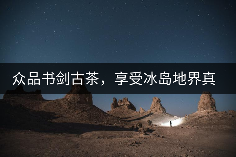眾品書劍古茶，享受冰島地界真實(shí)的味道