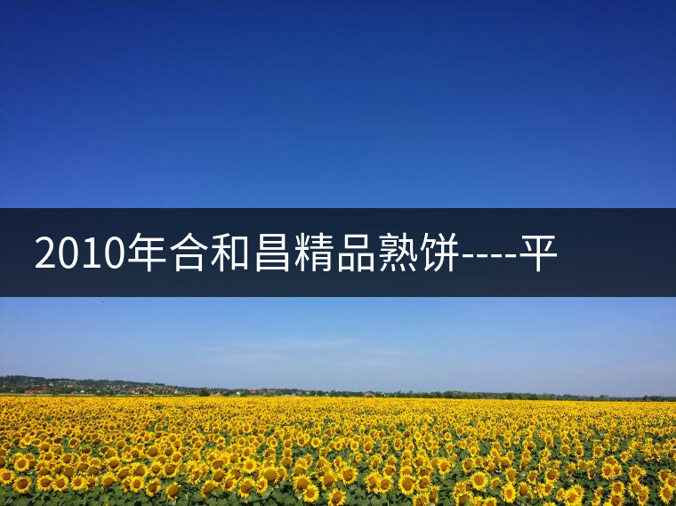 2010年合和昌精品熟餅----平和柔潤、香清甘冽