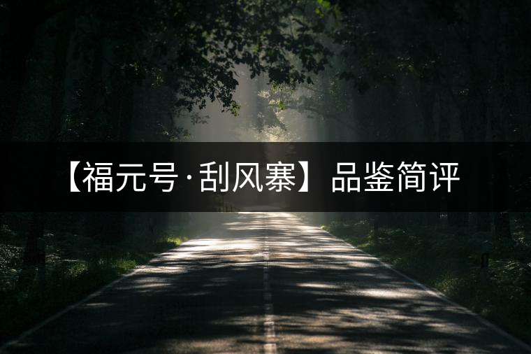 【福元號(hào)·刮風(fēng)寨】品鑒簡(jiǎn)評(píng) 【福元號(hào)·刮風(fēng)寨】品鑒簡(jiǎn)評(píng)