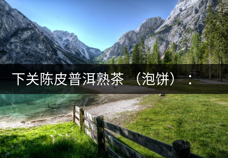 下關(guān)陳皮普洱熟茶 （泡餅） ：值得尖叫的味道，陳皮熟普茶！