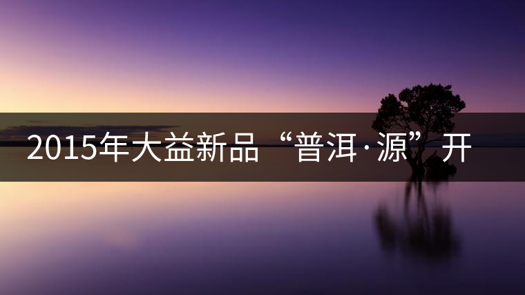 2015年大益新品“普洱·源”開湯 2015年大益新品“普洱·源”開湯