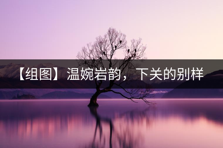 【組圖】溫婉巖韻，下關(guān)的別樣風(fēng)味