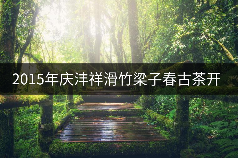 2015年慶灃祥滑竹梁子春古茶開湯 2015年慶灃祥滑竹梁子春古茶開湯