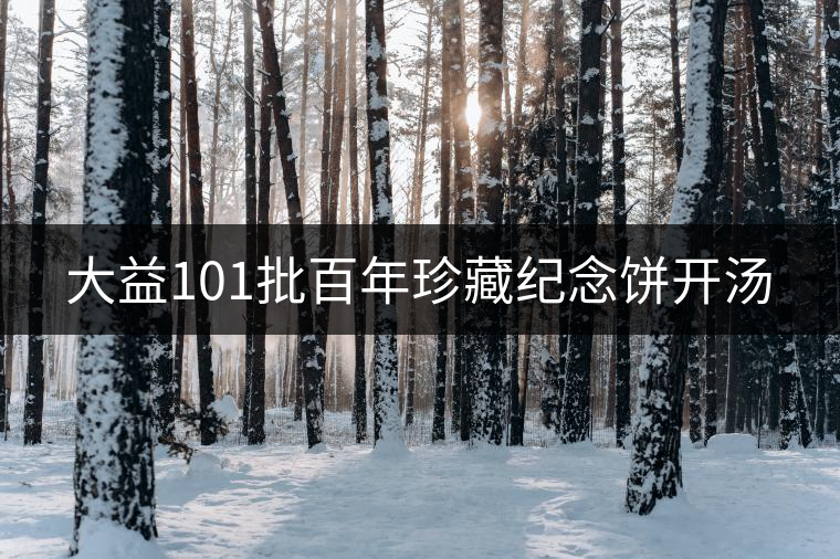 大益101批百年珍藏紀(jì)念餅開湯 大益101批百年珍藏紀(jì)念餅開湯