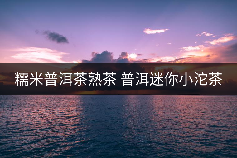 糯米普洱茶熟茶 普洱迷你小沱茶