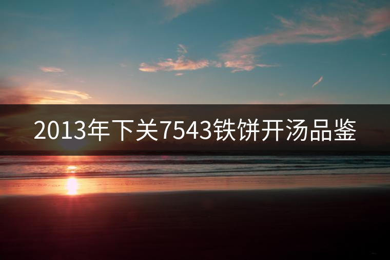 2013年下關(guān)7543鐵餅開湯品鑒 2013年下關(guān)7543鐵餅開湯品鑒