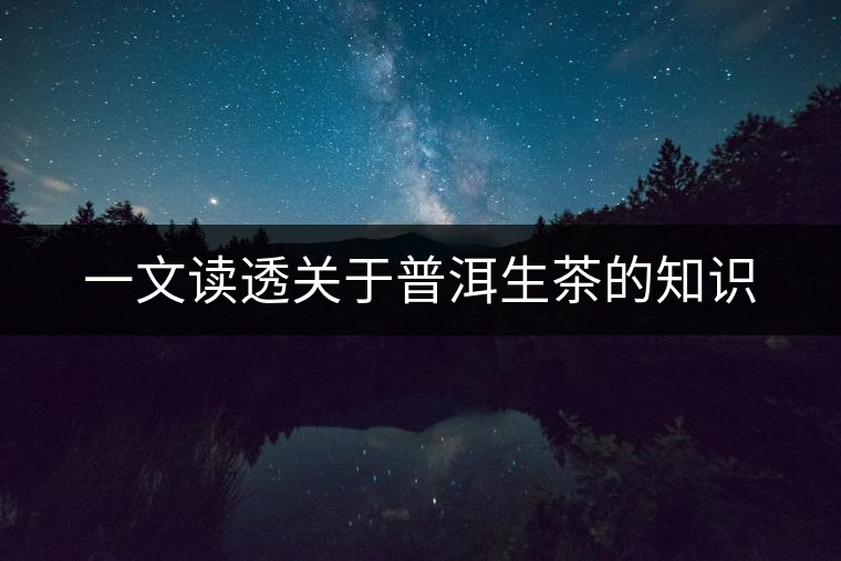 一文讀透關于普洱生茶的知識 一文讀透關于普洱生茶的知識