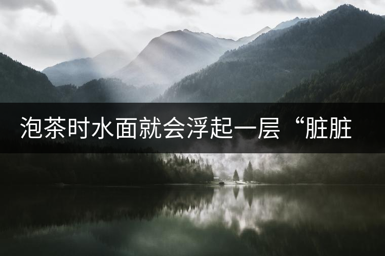 泡茶時(shí)水面就會(huì)浮起一層“臟臟”的泡沫，究竟能喝嗎？