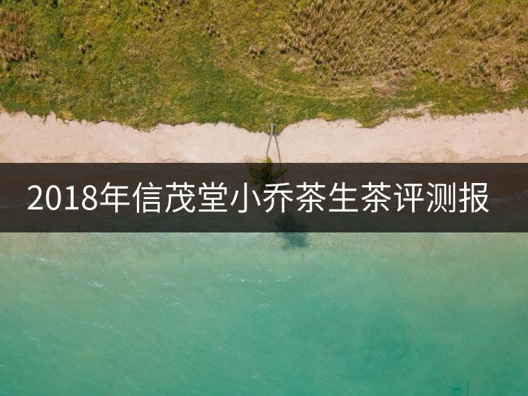 2018年信茂堂小喬茶生茶評(píng)測報(bào)告 2018年信茂堂小喬茶生茶評(píng)測報(bào)告