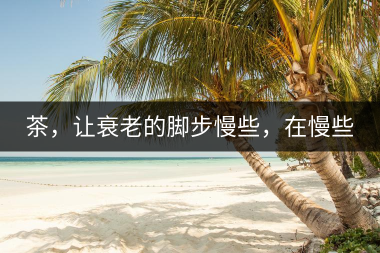 茶，讓衰老的腳步慢些，在慢些