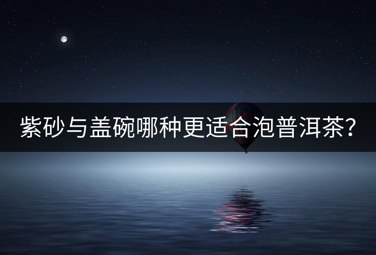 紫砂與蓋碗哪種更適合泡普洱茶? 紫砂與蓋碗哪種更適合泡普洱茶?