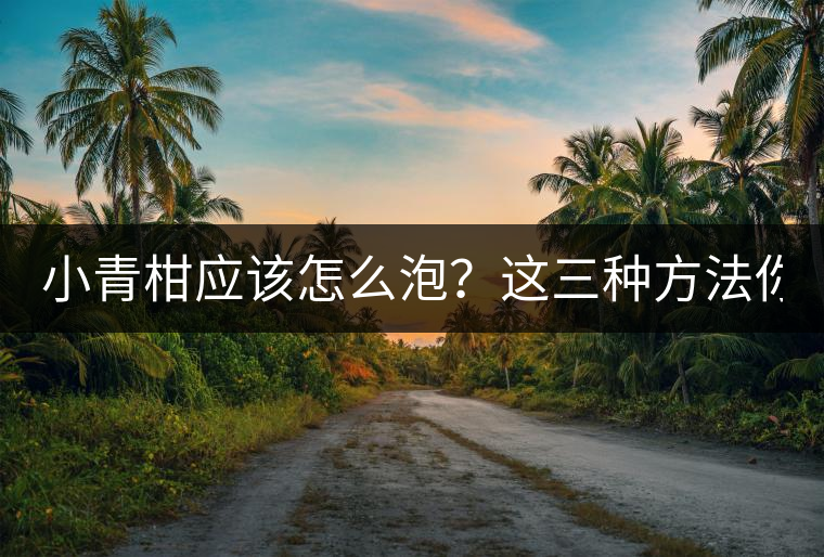 小青柑應(yīng)該怎么泡？這三種方法你必須一試！