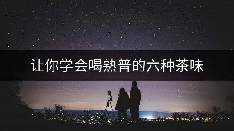 讓你學(xué)會喝熟普的六種茶味