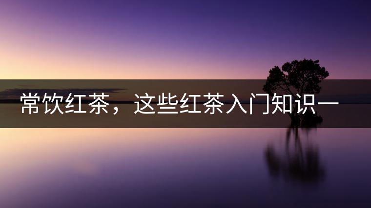 常飲紅茶，這些紅茶入門知識一定要了解