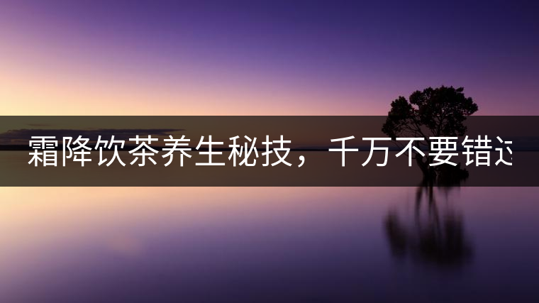 霜降飲茶養(yǎng)生秘技，千萬不要錯過！