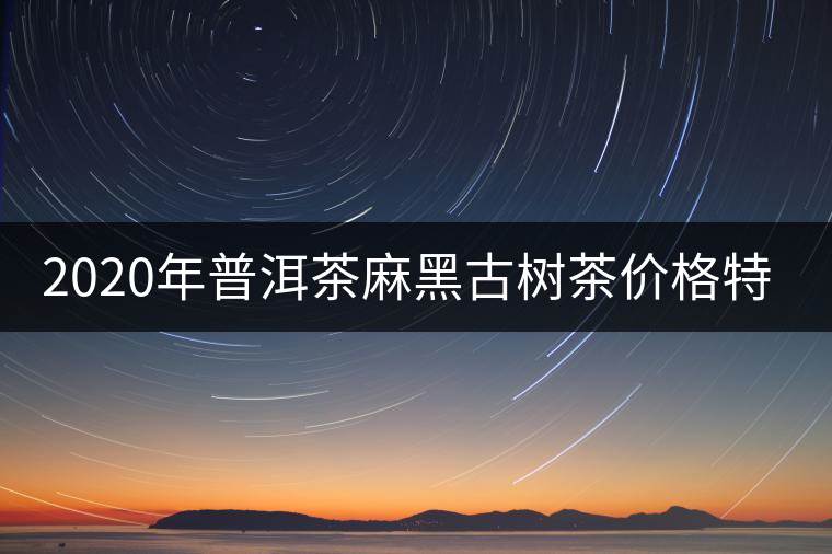 2020年普洱茶麻黑古樹茶價(jià)格特點(diǎn)