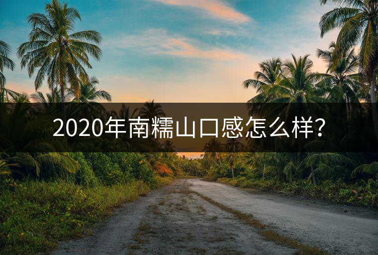 2020年南糯山口感怎么樣？
