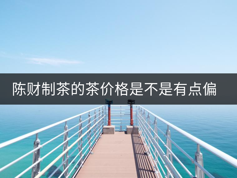 陳財(cái)制茶的茶價(jià)格是不是有點(diǎn)偏高??？好的普洱茶，魅力在于“化”