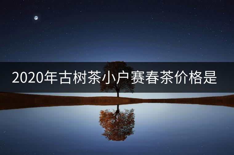 2020年古樹茶小戶賽春茶價(jià)格是多少？