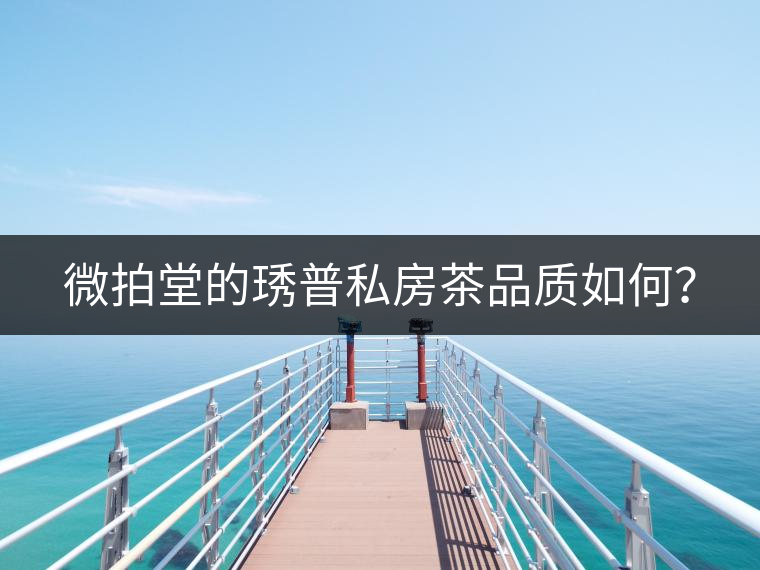 微拍堂的琇普私房茶品質(zhì)如何？