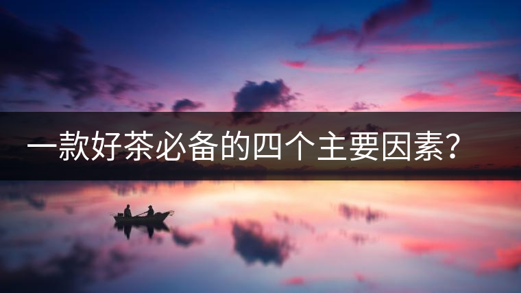 一款好茶必備的四個(gè)主要因素？你知道嗎？