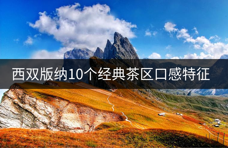 西雙版納10個(gè)經(jīng)典茶區(qū)口感特征，你喝過(guò)幾個(gè)？