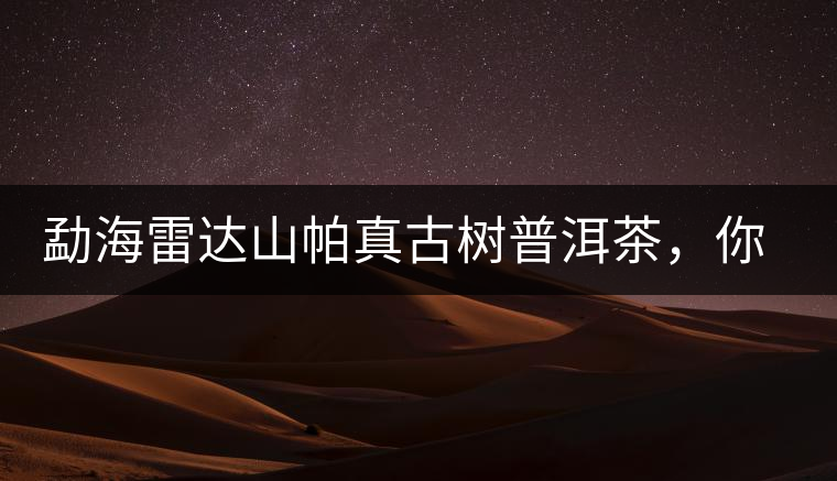 勐海雷達山帕真古樹普洱茶，你喝過嗎？