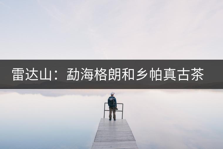 雷達(dá)山：勐海格朗和鄉(xiāng)帕真古茶園