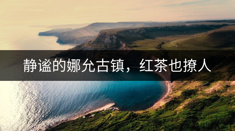 靜謐的娜允古鎮(zhèn)，紅茶也撩人