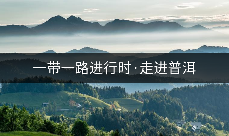 一帶一路進行時·走進普洱 一帶一路進行時·走進普洱