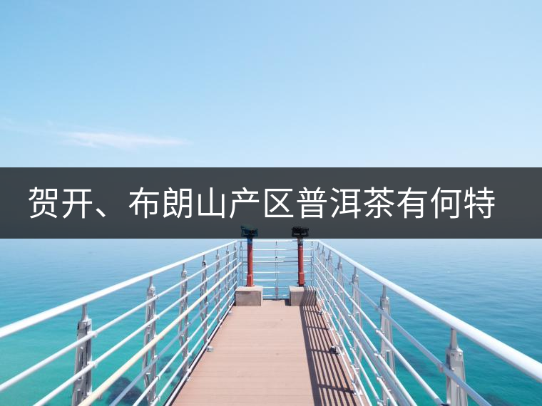 賀開、布朗山產(chǎn)區(qū)普洱茶有何特點(diǎn)？為你評(píng)價(jià)開來