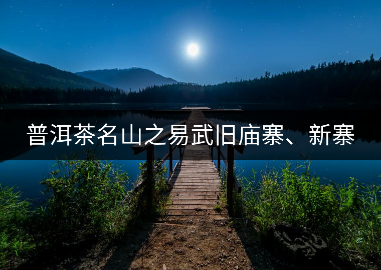 普洱茶名山之易武舊廟寨、新寨