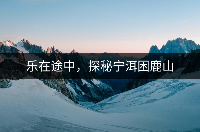 樂在途中，探秘寧洱困鹿山