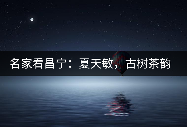 名家看昌寧：夏天敏，古樹茶韻漾胸際