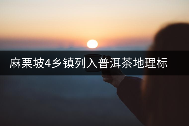 麻栗坡4鄉(xiāng)鎮(zhèn)列入普洱茶地理標志產(chǎn)品保護區(qū)域 麻栗坡4鄉(xiāng)鎮(zhèn)列入普洱茶地理標志產(chǎn)品保護區(qū)域