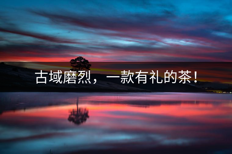 古域磨烈，一款有禮的茶！