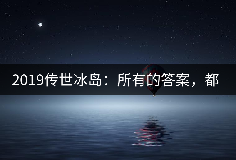 2019傳世冰島：所有的答案，都不在熟悉那條路上！