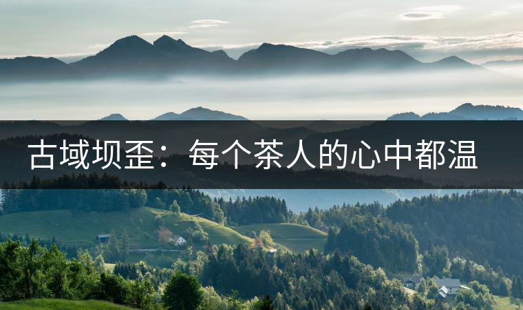 古域壩歪:每個茶人的心中都溫過一壺“冰島” 古域壩歪:每個茶人的心中都溫過一壺“冰島”