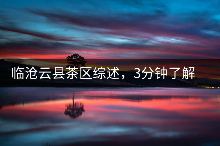 臨滄云縣茶區(qū)綜述，3分鐘了解云縣古樹(shù)茶