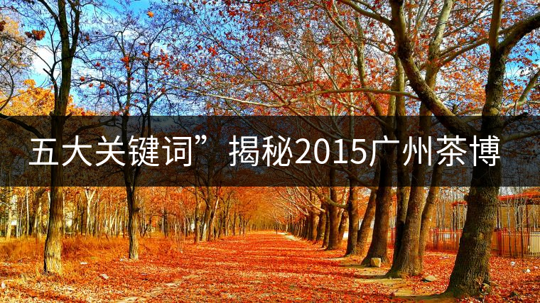 五大關(guān)鍵詞”揭秘2015廣州茶博會熱點