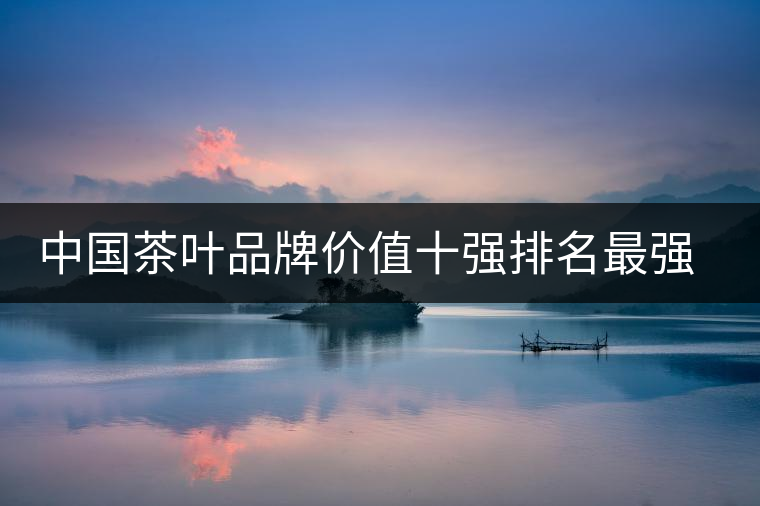 中國茶葉品牌價值十強(qiáng)排名最強(qiáng)版？