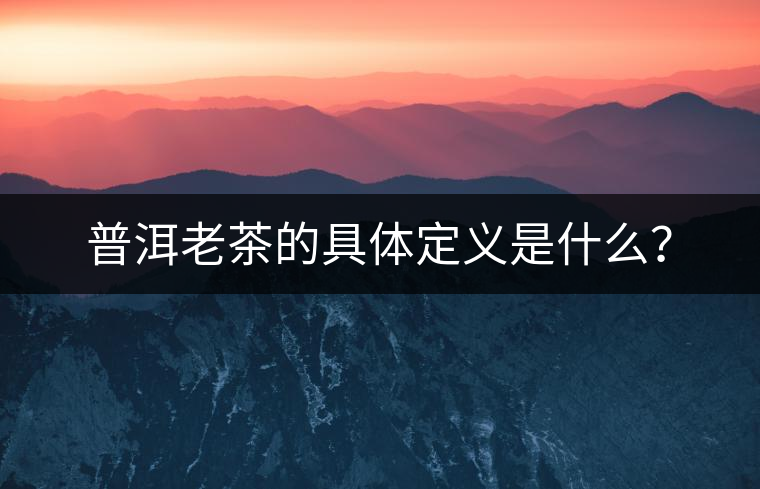 普洱老茶的具體定義是什么？