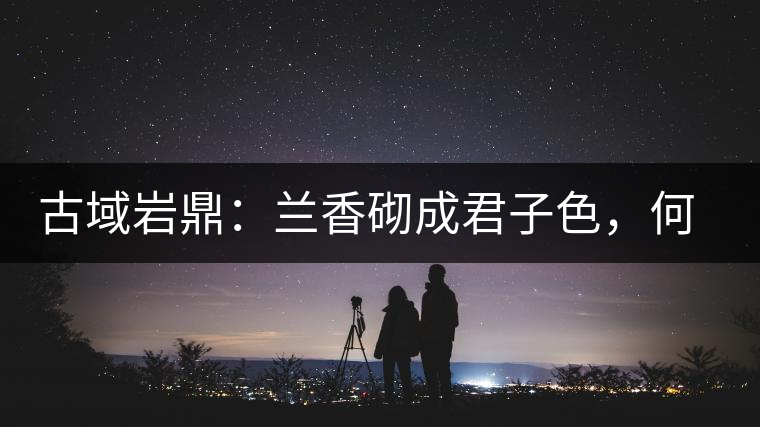 古域巖鼎：蘭香砌成君子色，何故帝王夸娜罕！