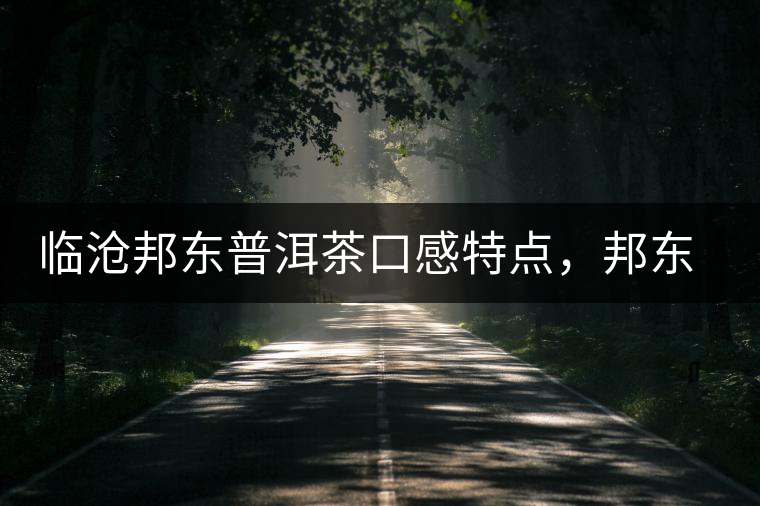 臨滄邦東普洱茶口感特點(diǎn)，邦東古樹茶介紹