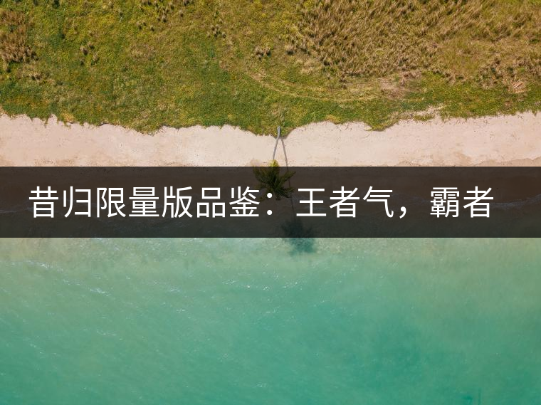 昔歸限量版品鑒：王者氣，霸者韻