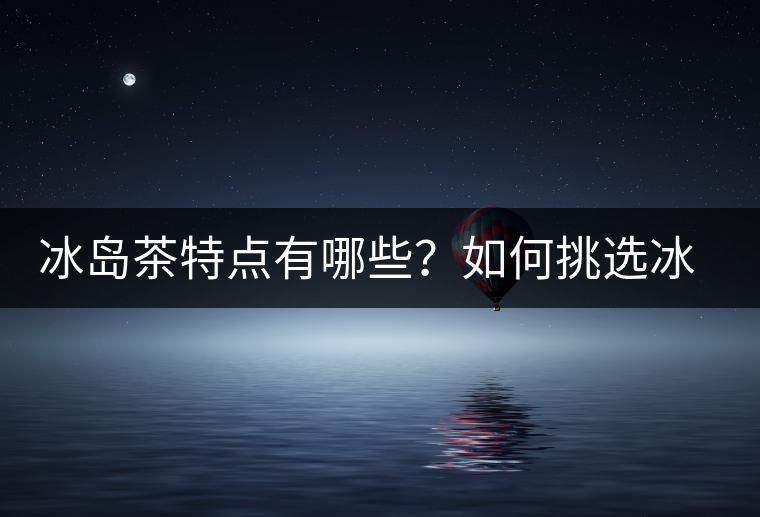 冰島茶特點(diǎn)有哪些？如何挑選冰島茶？