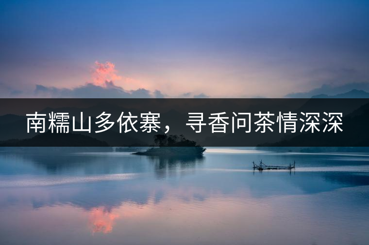 南糯山多依寨，尋香問茶情深深