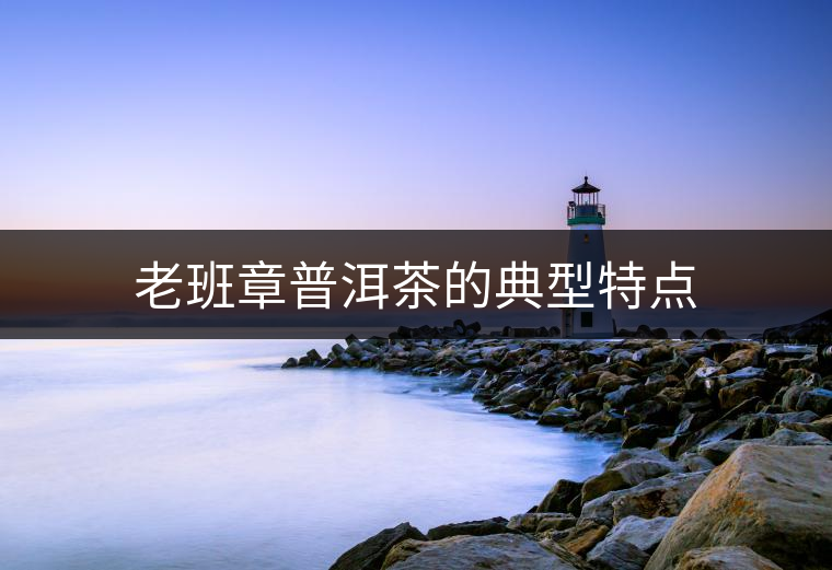 老班章普洱茶的典型特點 老班章普洱茶的典型特點