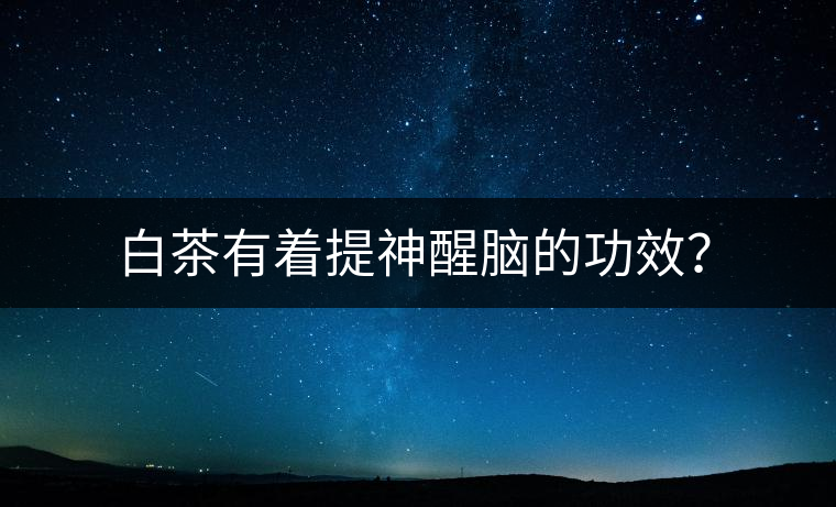 白茶有著提神醒腦的功效？