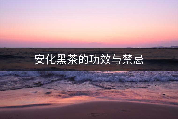 安化黑茶的功效與禁忌 安化黑茶的功效與禁忌
